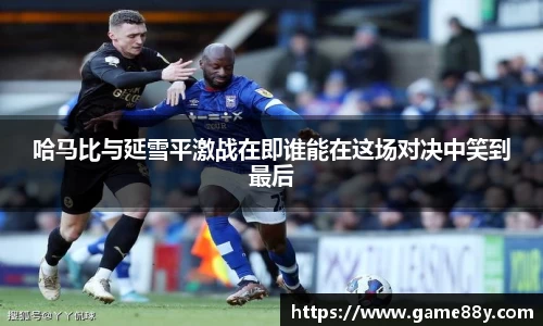 哈马比与延雪平激战在即谁能在这场对决中笑到最后