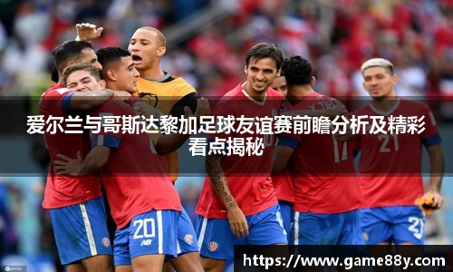 爱尔兰与哥斯达黎加足球友谊赛前瞻分析及精彩看点揭秘