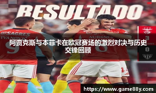 阿贾克斯与本菲卡在欧冠赛场的激烈对决与历史交锋回顾